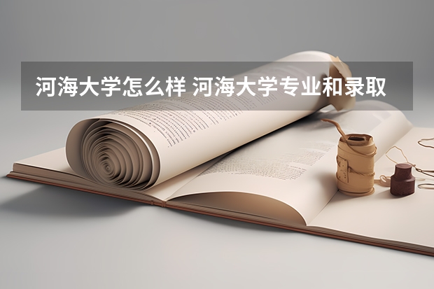 河海大学怎么样 河海大学专业和录取分数线介绍