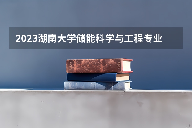 2023湖南大学储能科学与工程专业分数线是多少(近三年分数线一览)