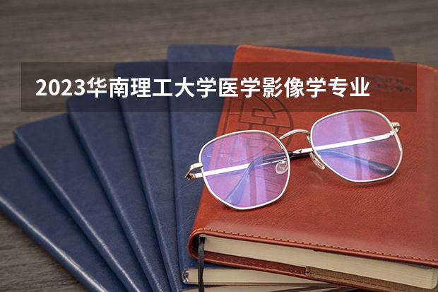 2023华南理工大学医学影像学专业分数线是多少(近三年分数线一览)