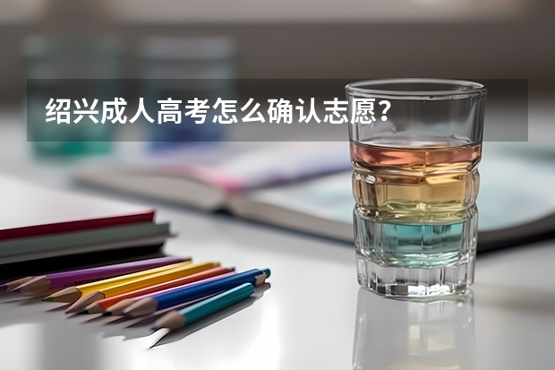 绍兴成人高考怎么确认志愿？