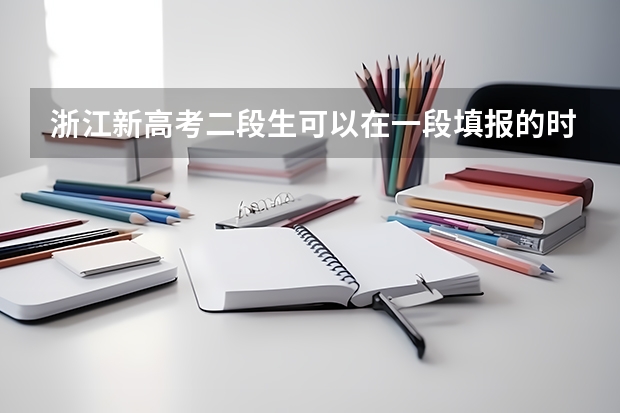 浙江新高考二段生可以在一段填报的时候填报志愿吗