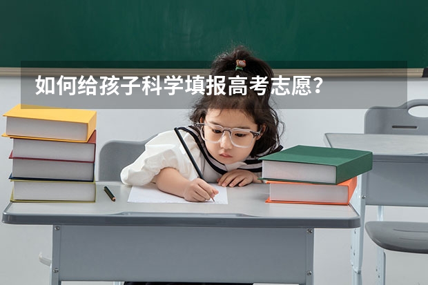 如何给孩子科学填报高考志愿？