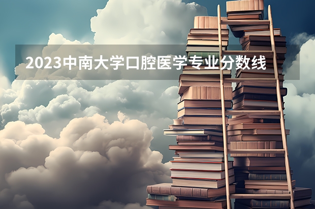 2023中南大学口腔医学专业分数线是多少(近三年分数线一览)