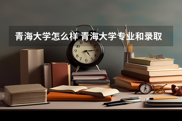 青海大学怎么样 青海大学专业和录取分数线介绍