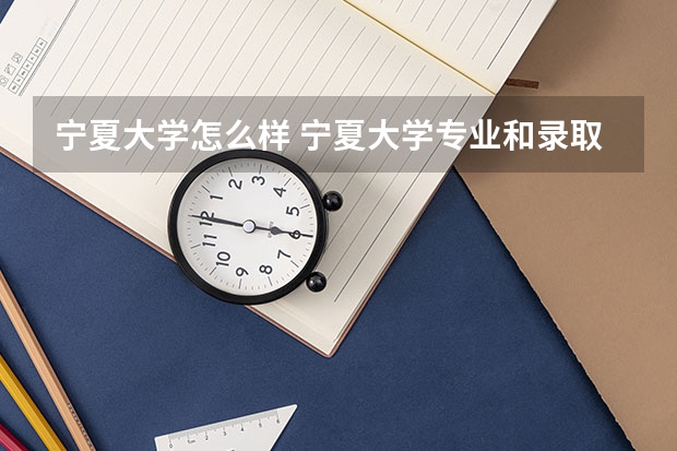 宁夏大学怎么样 宁夏大学专业和录取分数线介绍