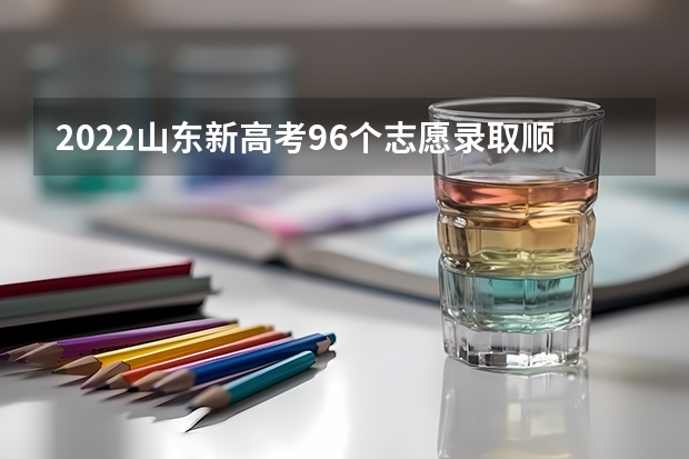 2022山东新高考96个志愿录取顺序 该如何填报