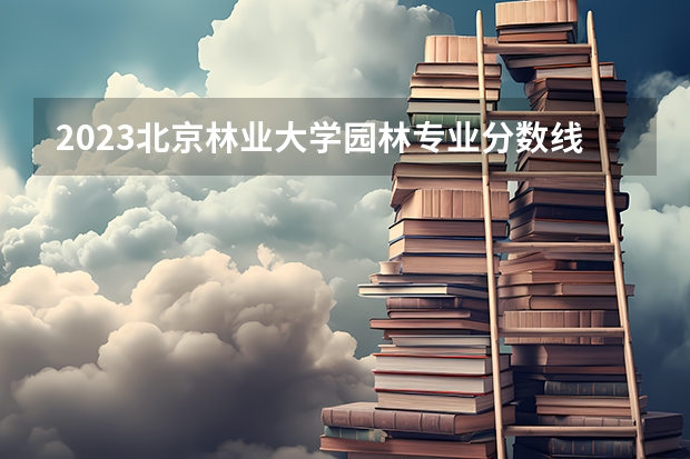 2023北京林业大学园林专业分数线是多少(近三年分数线一览)