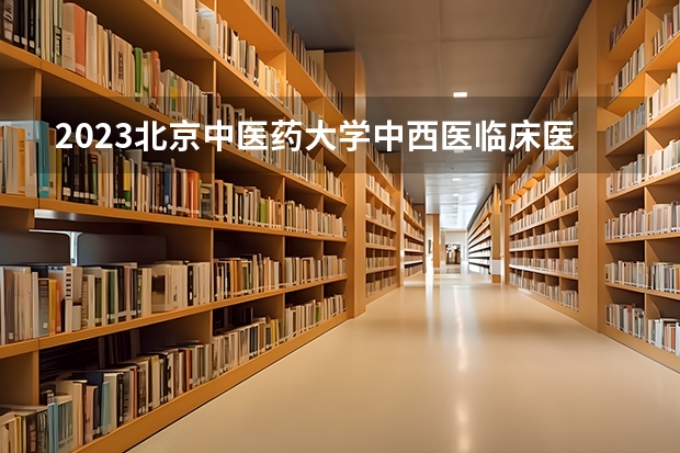 2023北京中医药大学中西医临床医学专业分数线是多少(近三年分数线一览)