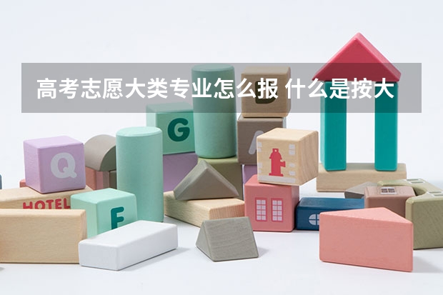 高考志愿大类专业怎么报 什么是按大类招生