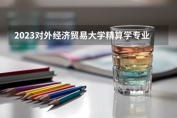 2023对外经济贸易大学精算学专业分数线是多少(近三年分数线一览)