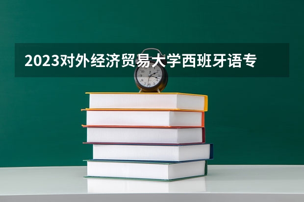 2023对外经济贸易大学西班牙语专业分数线是多少(近三年分数线一览)