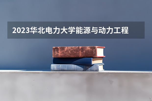 2023华北电力大学能源与动力工程专业分数线是多少(近三年分数线一览)