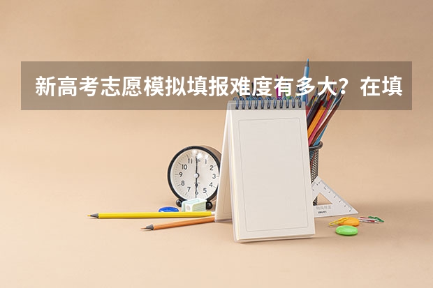 新高考志愿模拟填报难度有多大？在填报时需要注意什么？