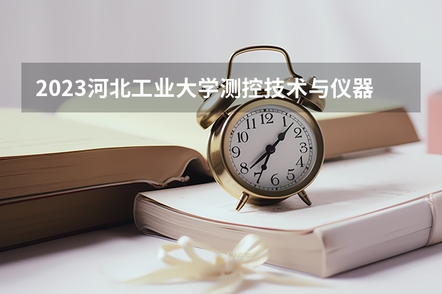2023河北工业大学测控技术与仪器专业分数线是多少(近三年分数线一览)
