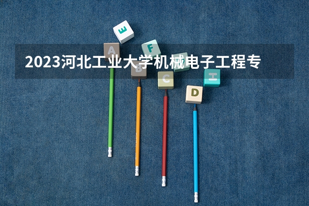 2023河北工业大学机械电子工程专业分数线是多少(近三年分数线一览)