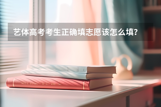 艺体高考考生正确填志愿该怎么填？