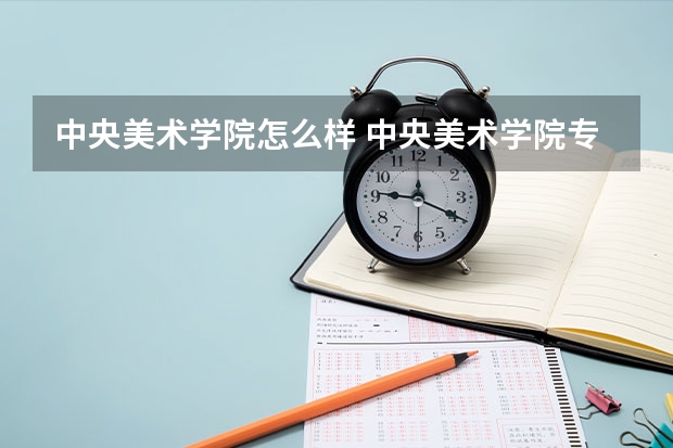 中央美术学院怎么样 中央美术学院专业和录取分数线介绍