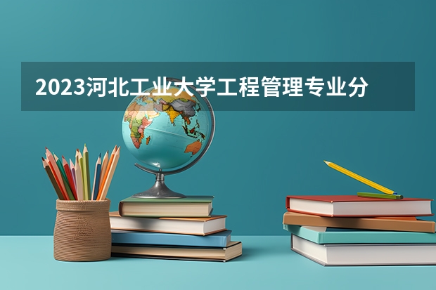 2023河北工业大学工程管理专业分数线是多少(近三年分数线一览)