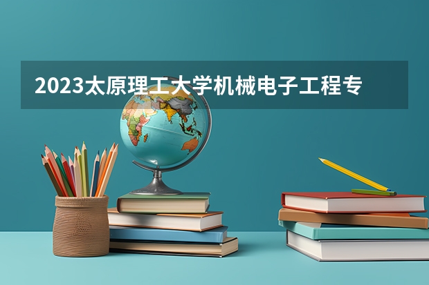 2023太原理工大学机械电子工程专业分数线是多少(近三年分数线一览)