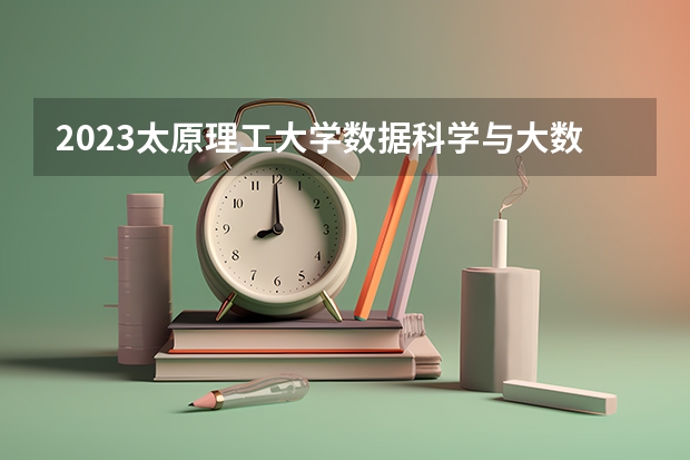 2023太原理工大学数据科学与大数据技术专业分数线是多少(近三年分数线一览)