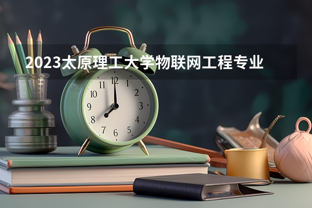 2023太原理工大学物联网工程专业分数线是多少(近三年分数线一览)