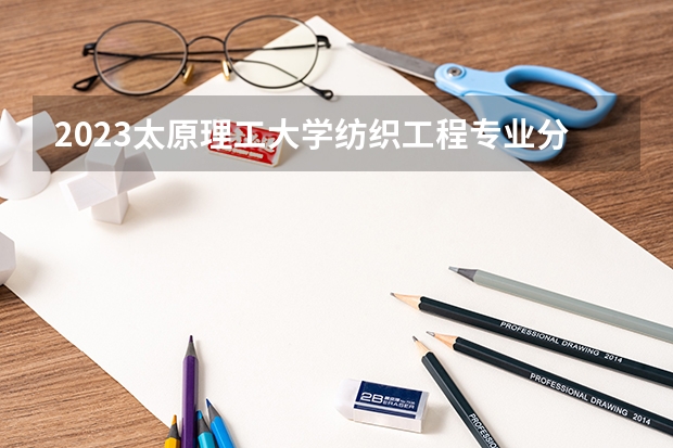 2023太原理工大学纺织工程专业分数线是多少(近三年分数线一览)