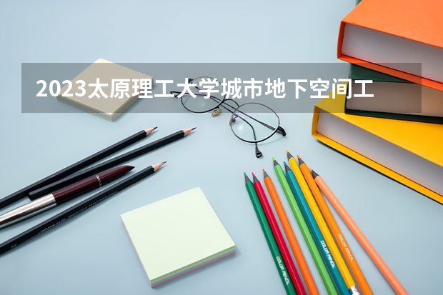 2023太原理工大学城市地下空间工程专业分数线是多少(近三年分数线一览)