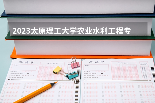 2023太原理工大学农业水利工程专业分数线是多少(近三年分数线一览)