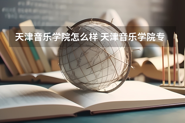天津音乐学院怎么样 天津音乐学院专业和录取分数线介绍