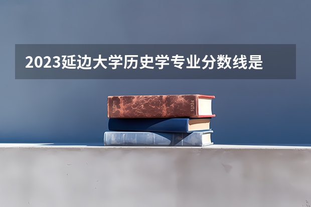 2023延边大学历史学专业分数线是多少(近三年分数线一览)