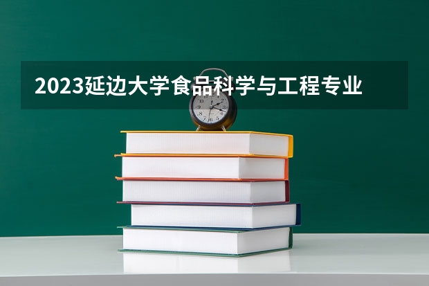 2023延边大学食品科学与工程专业分数线是多少(近三年分数线一览)