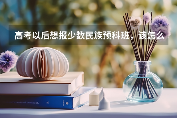 高考以后想报少数民族预科班,该怎么填自愿