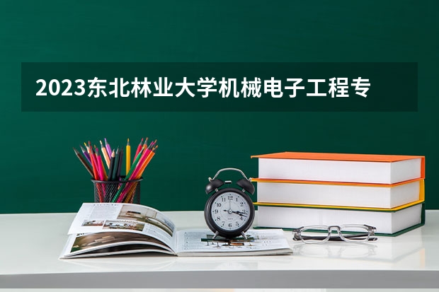 2023东北林业大学机械电子工程专业分数线是多少(近三年分数线一览)