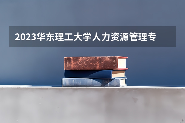 2023华东理工大学人力资源管理专业分数线是多少(近三年分数线一览)