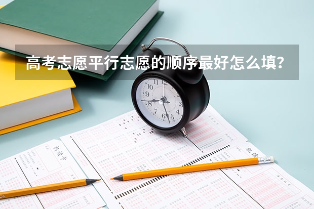 高考志愿平行志愿的顺序最好怎么填?