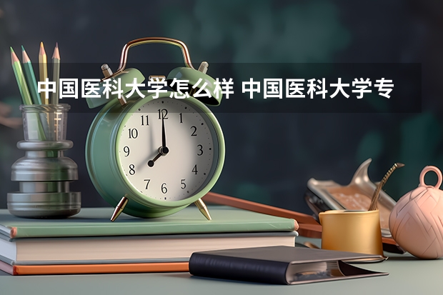 中国医科大学怎么样 中国医科大学专业和录取分数线介绍