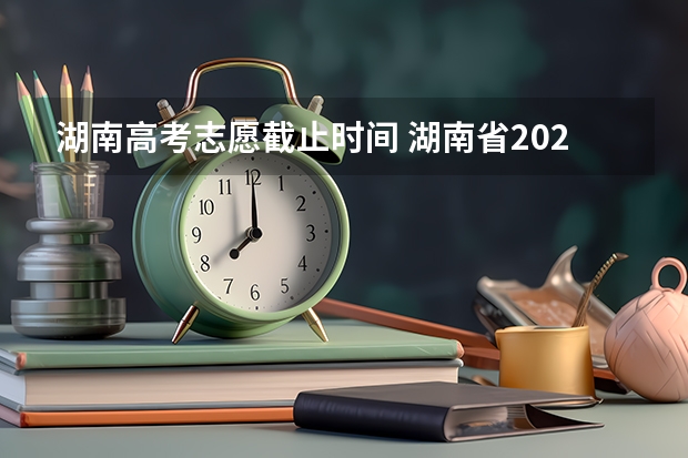 湖南高考志愿截止时间 湖南省2023年志愿填报时间