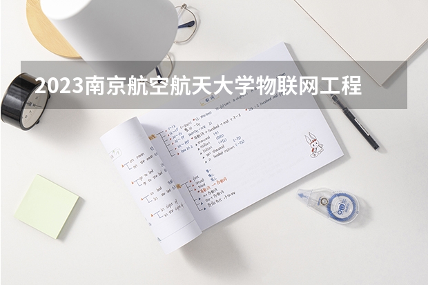 2023南京航空航天大学物联网工程专业分数线是多少(近三年分数线一览)