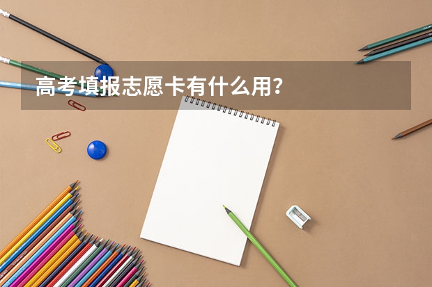 高考填报志愿卡有什么用？