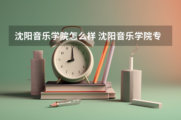 沈阳音乐学院怎么样 沈阳音乐学院专业和录取分数线介绍