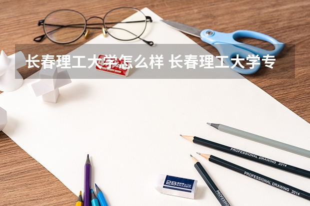 长春理工大学怎么样 长春理工大学专业和录取分数线介绍