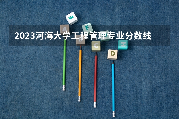 2023河海大学工程管理专业分数线是多少(近三年分数线一览)