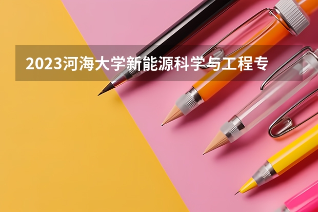 2023河海大学新能源科学与工程专业分数线是多少(近三年分数线一览)