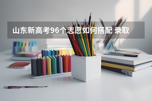 山东新高考96个志愿如何搭配 录取顺序是什么