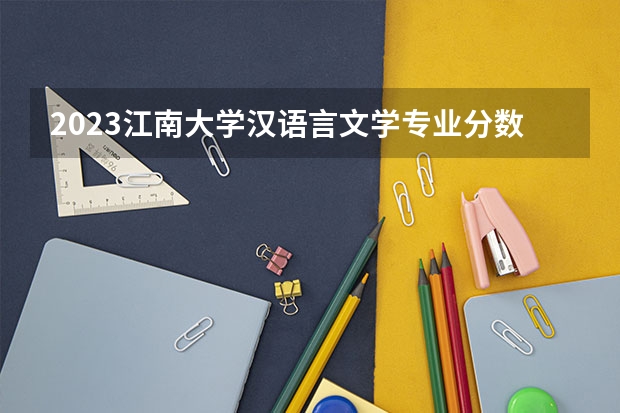 2023江南大学汉语言文学专业分数线是多少(近三年分数线一览)