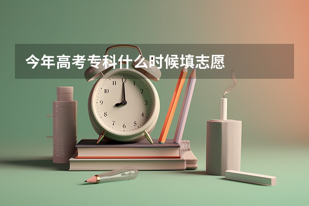 今年高考专科什么时候填志愿