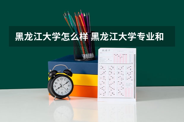 黑龙江大学怎么样 黑龙江大学专业和录取分数线介绍
