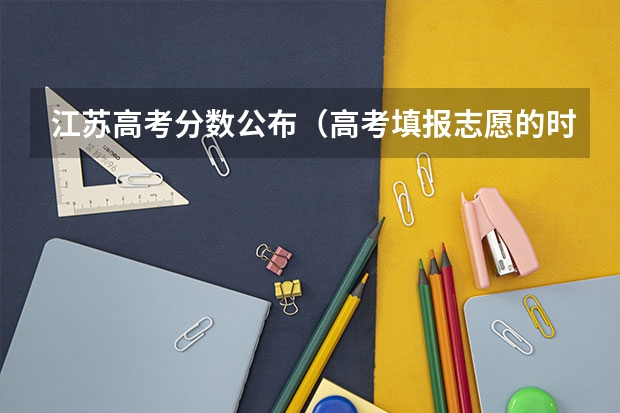 江苏高考分数公布（高考填报志愿的时间）