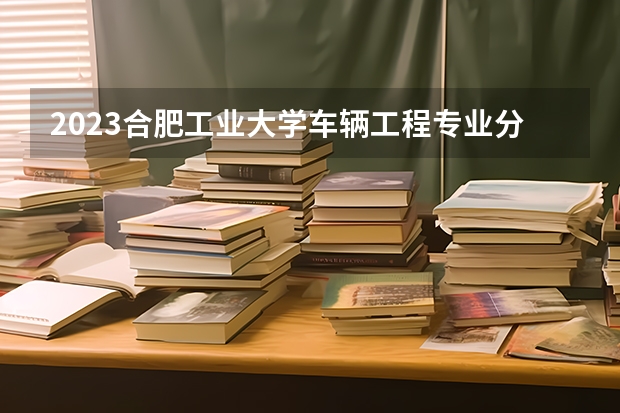 2023合肥工业大学车辆工程专业分数线是多少(近三年分数线一览)