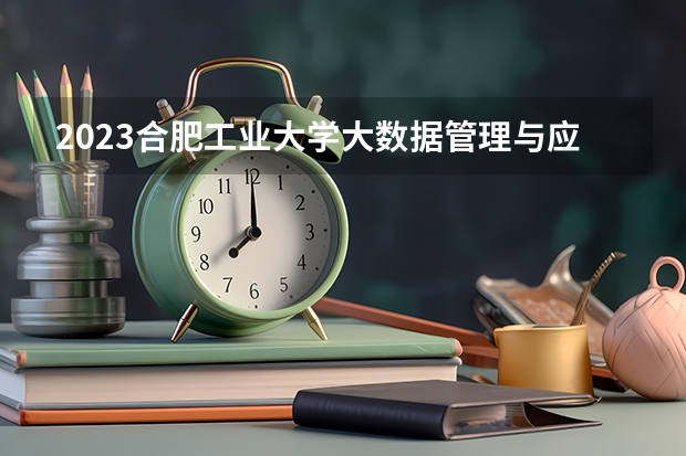 2023合肥工业大学大数据管理与应用专业分数线是多少(近三年分数线一览)